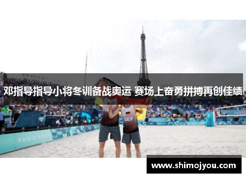 邓指导指导小将冬训备战奥运 赛场上奋勇拼搏再创佳绩