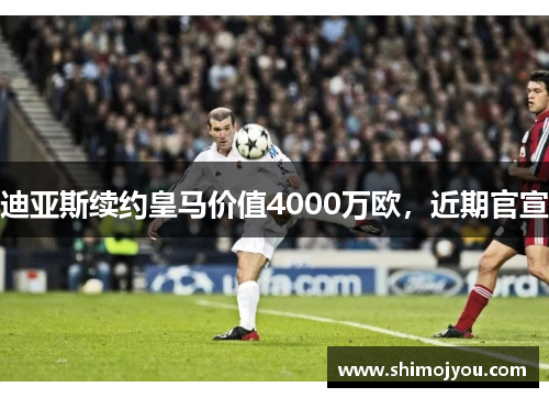 迪亚斯续约皇马价值4000万欧，近期官宣