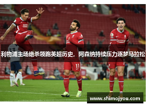 利物浦主场绝杀领跑英超历史，阿森纳持续压力逐梦马拉松